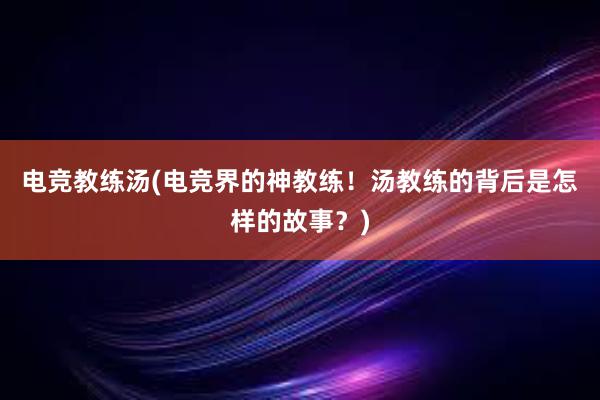 电竞教练汤(电竞界的神教练！汤教练的背后是怎样的故事？)