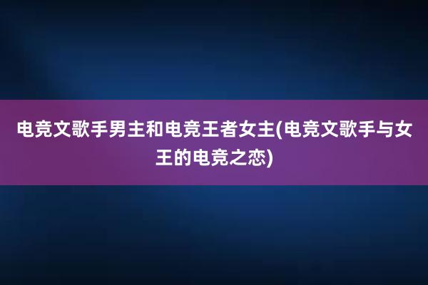 电竞文歌手男主和电竞王者女主(电竞文歌手与女王的电竞之恋)