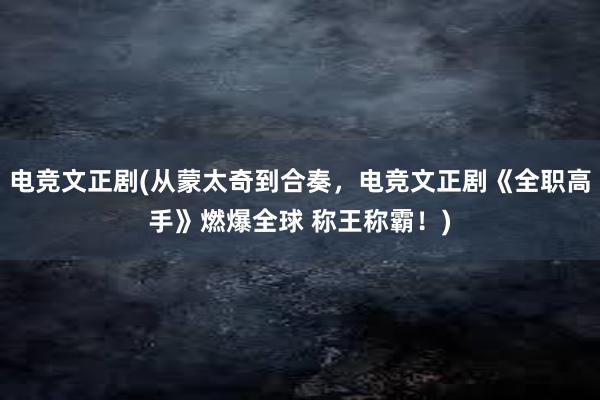 电竞文正剧(从蒙太奇到合奏，电竞文正剧《全职高手》燃爆全球 称王称霸！)