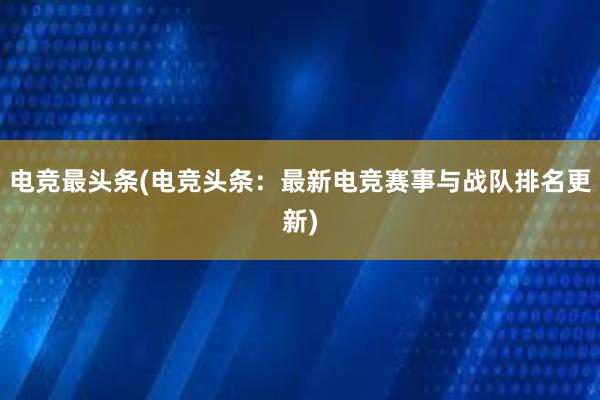 电竞最头条(电竞头条：最新电竞赛事与战队排名更新)