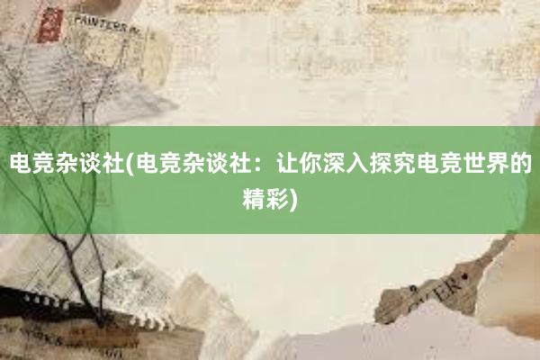 电竞杂谈社(电竞杂谈社：让你深入探究电竞世界的精彩)