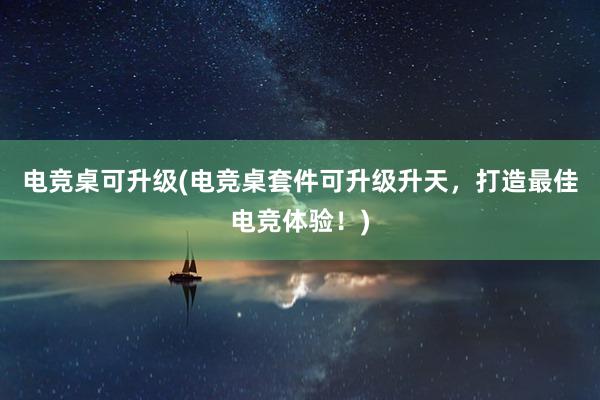 电竞桌可升级(电竞桌套件可升级升天，打造最佳电竞体验！)