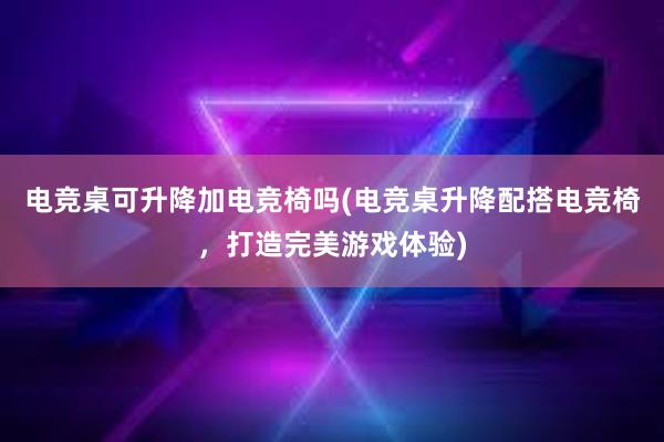 电竞桌可升降加电竞椅吗(电竞桌升降配搭电竞椅，打造完美游戏体验)