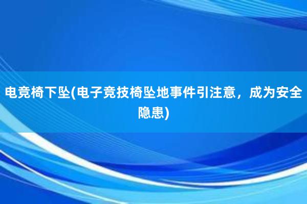 电竞椅下坠(电子竞技椅坠地事件引注意，成为安全隐患)