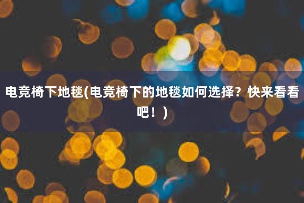 电竞椅下地毯(电竞椅下的地毯如何选择？快来看看吧！)