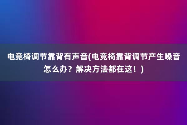 电竞椅调节靠背有声音(电竞椅靠背调节产生噪音怎么办？解决方法都在这！)