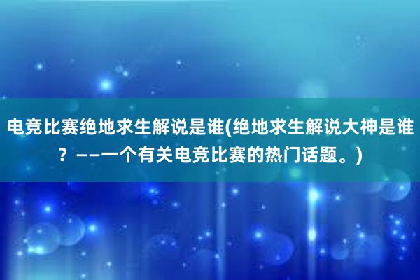 电竞比赛绝地求生解说是谁(绝地求生解说大神是谁？——一个有关电竞比赛的热门话题。)