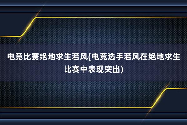 电竞比赛绝地求生若风(电竞选手若风在绝地求生比赛中表现突出)