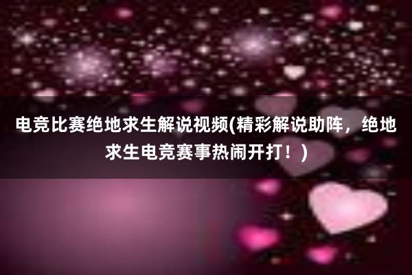 电竞比赛绝地求生解说视频(精彩解说助阵，绝地求生电竞赛事热闹开打！)