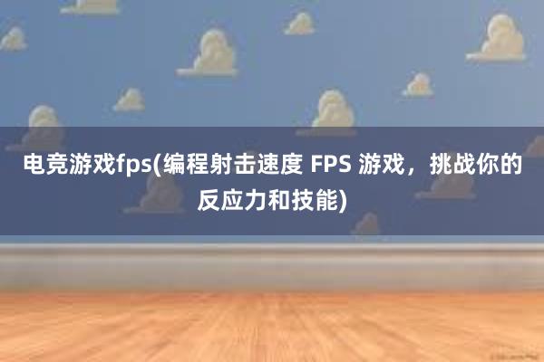 电竞游戏fps(编程射击速度 FPS 游戏，挑战你的反应力和技能)