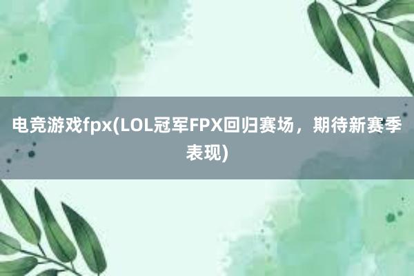 电竞游戏fpx(LOL冠军FPX回归赛场，期待新赛季表现)