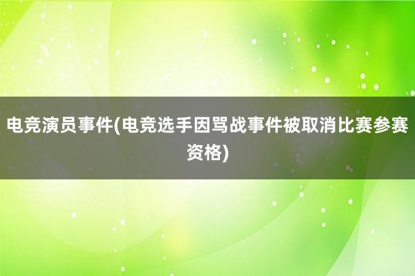 电竞演员事件(电竞选手因骂战事件被取消比赛参赛资格)