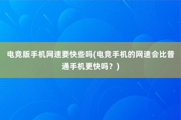 电竞版手机网速要快些吗(电竞手机的网速会比普通手机更快吗？)