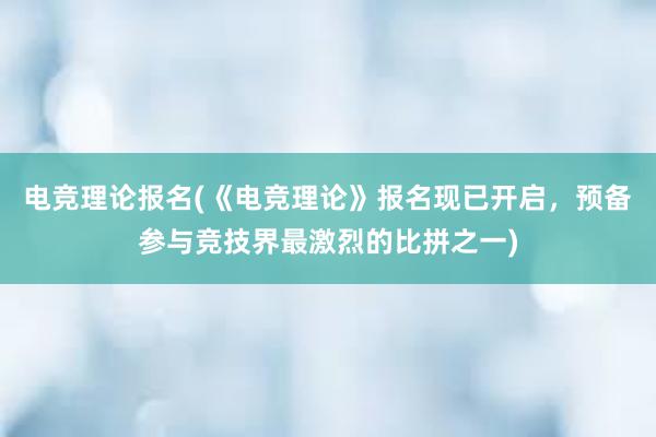 电竞理论报名(《电竞理论》报名现已开启，预备参与竞技界最激烈的比拼之一)