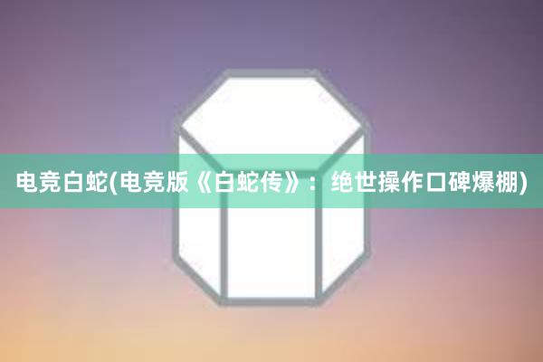 电竞白蛇(电竞版《白蛇传》：绝世操作口碑爆棚)