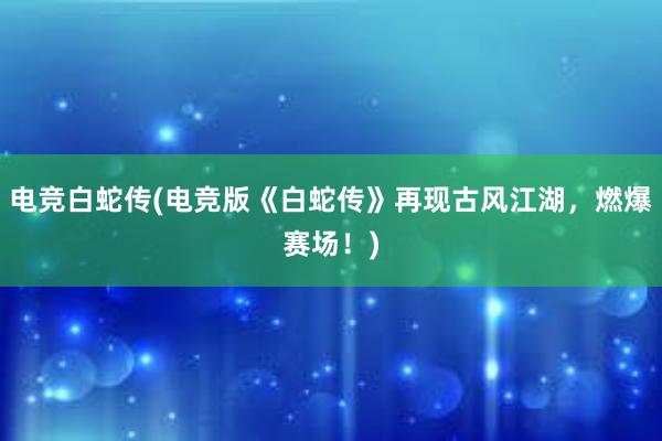 电竞白蛇传(电竞版《白蛇传》再现古风江湖，燃爆赛场！)