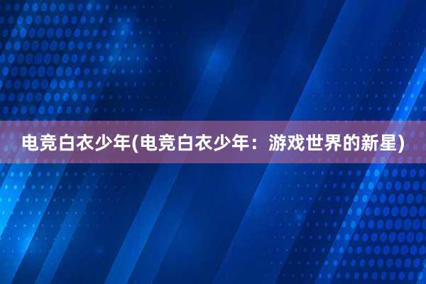 电竞白衣少年(电竞白衣少年：游戏世界的新星)