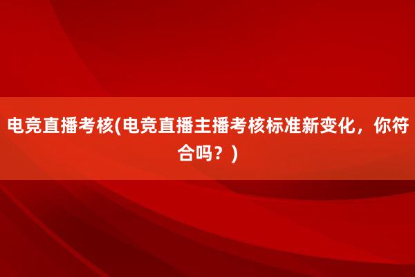 电竞直播考核(电竞直播主播考核标准新变化，你符合吗？)