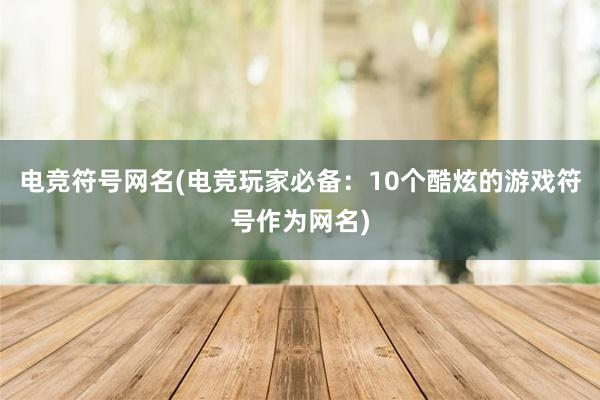 电竞符号网名(电竞玩家必备：10个酷炫的游戏符号作为网名)