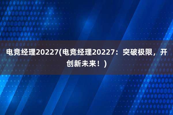 电竞经理20227(电竞经理20227：突破极限，开创新未来！)