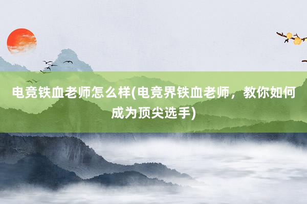 电竞铁血老师怎么样(电竞界铁血老师，教你如何成为顶尖选手)