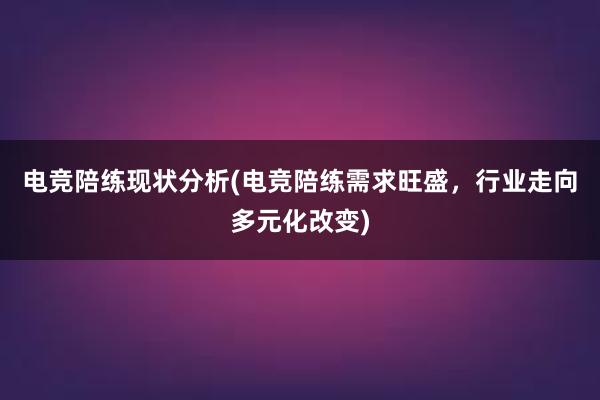 电竞陪练现状分析(电竞陪练需求旺盛，行业走向多元化改变)