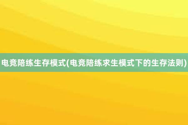 电竞陪练生存模式(电竞陪练求生模式下的生存法则)