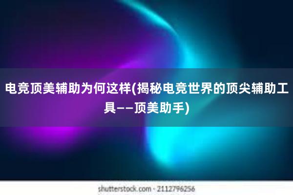 电竞顶美辅助为何这样(揭秘电竞世界的顶尖辅助工具——顶美助手)