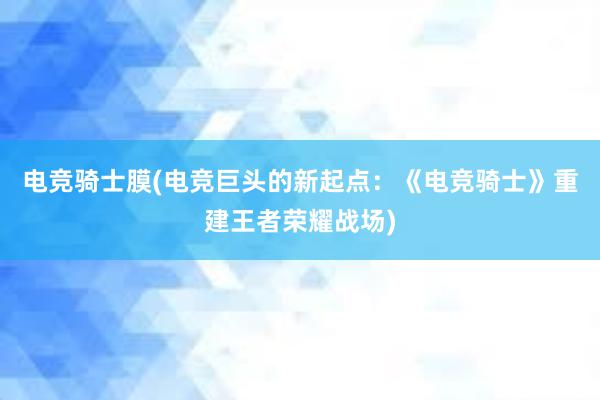 电竞骑士膜(电竞巨头的新起点：《电竞骑士》重建王者荣耀战场)