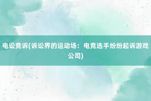 电讼竞诉(诉讼界的运动场：电竞选手纷纷起诉游戏公司)