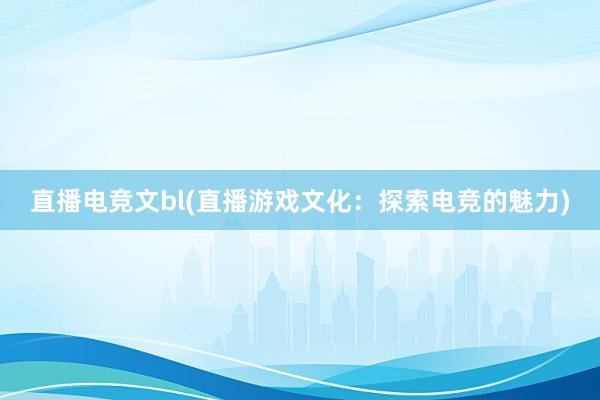 直播电竞文bl(直播游戏文化：探索电竞的魅力)