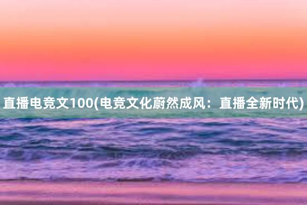 直播电竞文100(电竞文化蔚然成风：直播全新时代)