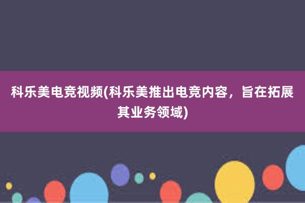 科乐美电竞视频(科乐美推出电竞内容，旨在拓展其业务领域)