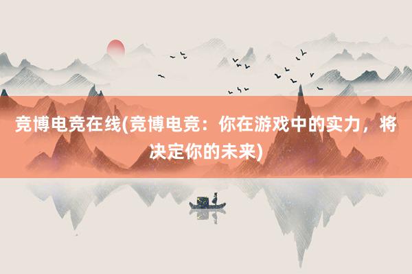 竞博电竞在线(竞博电竞：你在游戏中的实力，将决定你的未来)