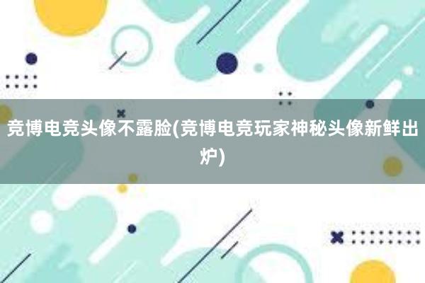 竞博电竞头像不露脸(竞博电竞玩家神秘头像新鲜出炉)