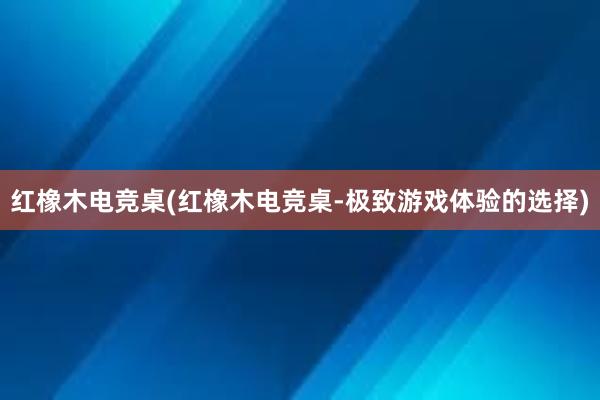 红橡木电竞桌(红橡木电竞桌-极致游戏体验的选择)