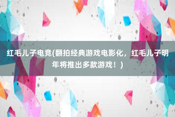 红毛儿子电竞(翻拍经典游戏电影化，红毛儿子明年将推出多款游戏！)