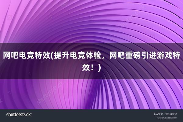 网吧电竞特效(提升电竞体验，网吧重磅引进游戏特效！)