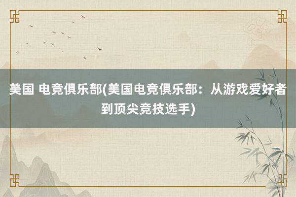 美国 电竞俱乐部(美国电竞俱乐部：从游戏爱好者到顶尖竞技选手)