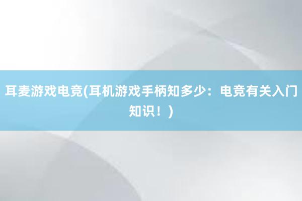 耳麦游戏电竞(耳机游戏手柄知多少：电竞有关入门知识！)