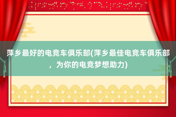 萍乡最好的电竞车俱乐部(萍乡最佳电竞车俱乐部，为你的电竞梦想助力)