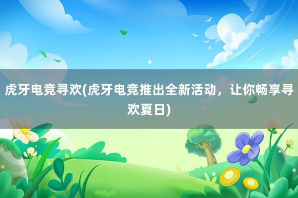 虎牙电竞寻欢(虎牙电竞推出全新活动，让你畅享寻欢夏日)