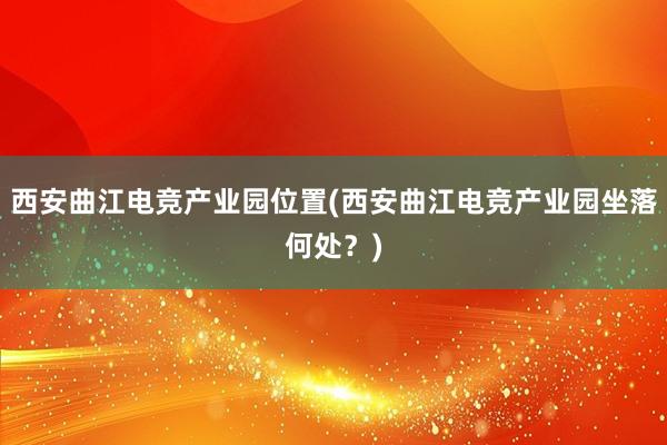 西安曲江电竞产业园位置(西安曲江电竞产业园坐落何处？)