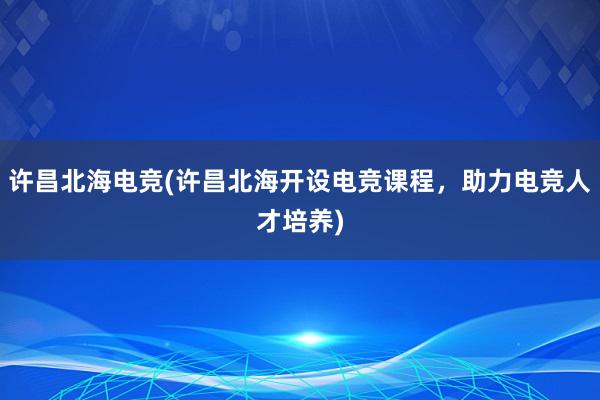 许昌北海电竞(许昌北海开设电竞课程，助力电竞人才培养)