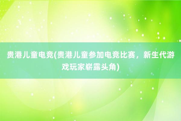 贵港儿童电竞(贵港儿童参加电竞比赛，新生代游戏玩家崭露头角)