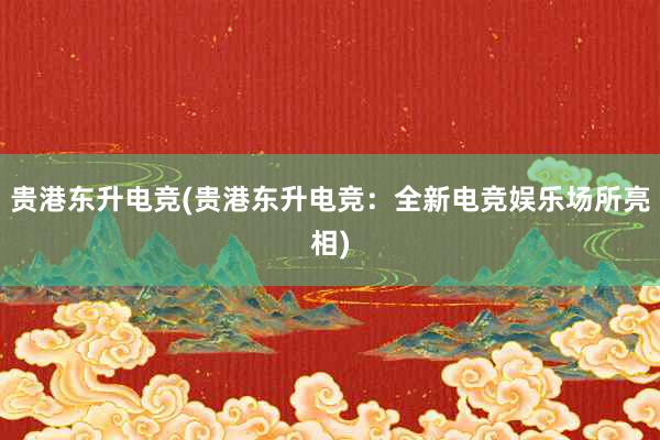 贵港东升电竞(贵港东升电竞：全新电竞娱乐场所亮相)