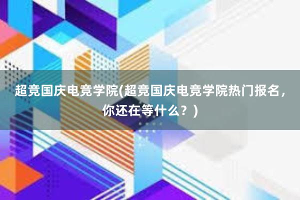 超竞国庆电竞学院(超竞国庆电竞学院热门报名，你还在等什么？)