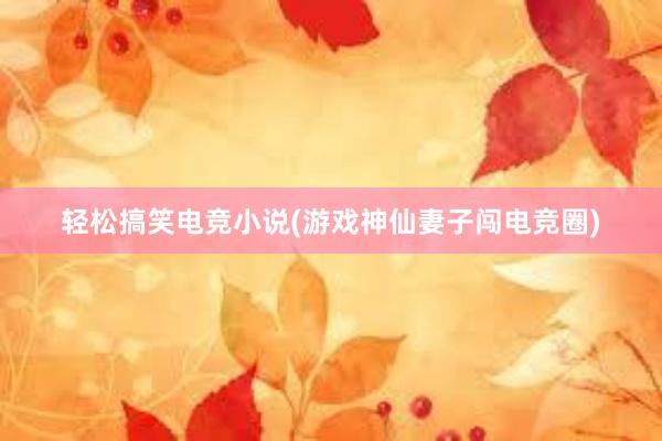 轻松搞笑电竞小说(游戏神仙妻子闯电竞圈)