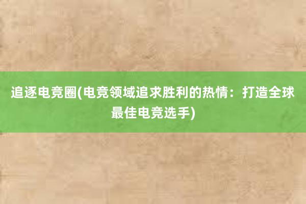 追逐电竞圈(电竞领域追求胜利的热情：打造全球最佳电竞选手)