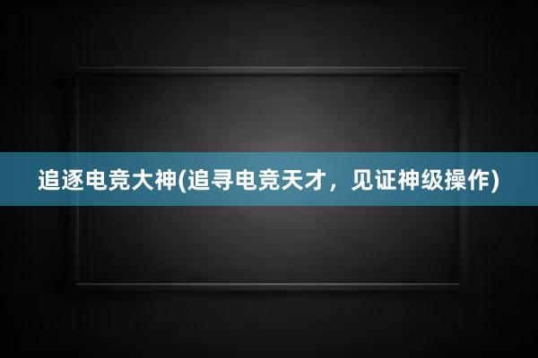 追逐电竞大神(追寻电竞天才，见证神级操作)